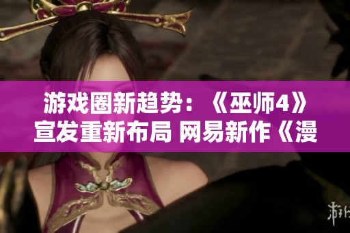 游戏圈新趋势：《巫师4》宣发重新布局 网易新作《漫威争锋》即将上线