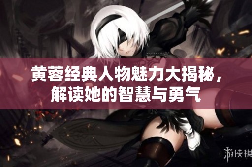 黄蓉经典人物魅力大揭秘，解读她的智慧与勇气