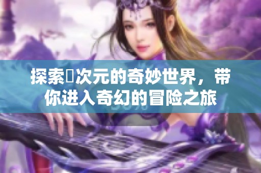探索囧次元的奇妙世界，带你进入奇幻的冒险之旅