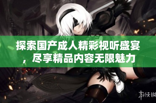 探索国产成人精彩视听盛宴，尽享精品内容无限魅力