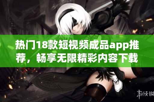 热门18款短视频成品app推荐，畅享无限精彩内容下载体验