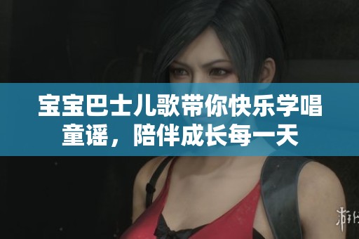 宝宝巴士儿歌带你快乐学唱童谣，陪伴成长每一天