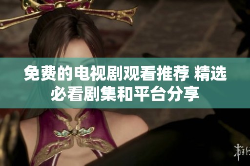 免费的电视剧观看推荐 精选必看剧集和平台分享