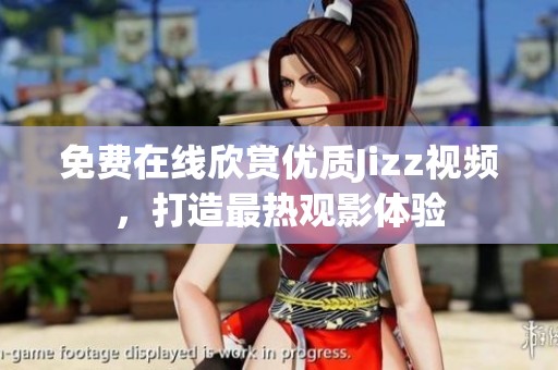 免费在线欣赏优质Jizz视频，打造最热观影体验