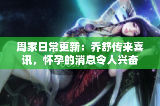 周家日常更新：乔舒传来喜讯，怀孕的消息令人兴奋
