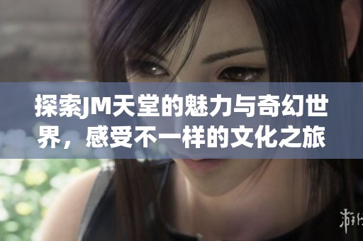 探索JM天堂的魅力与奇幻世界，感受不一样的文化之旅