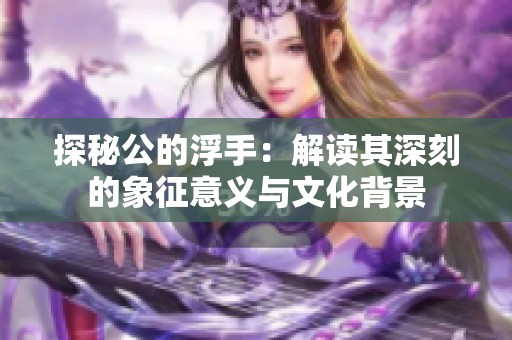 探秘公的浮手：解读其深刻的象征意义与文化背景