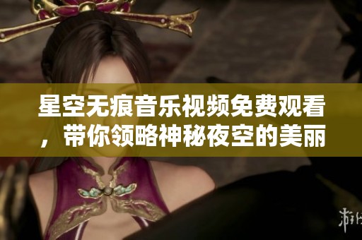 星空无痕音乐视频免费观看，带你领略神秘夜空的美丽魅力