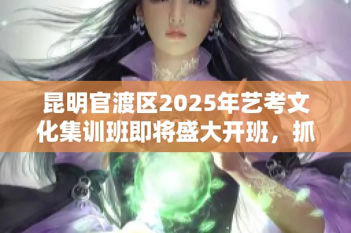 昆明官渡区2025年艺考文化集训班即将盛大开班，抓住机会提升自我