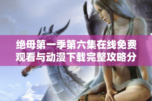 绝母第一季第六集在线免费观看与动漫下载完整攻略分享