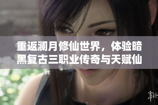 重返澜月修仙世界，体验暗黑复古三职业传奇与天赋仙宠的激战之旅