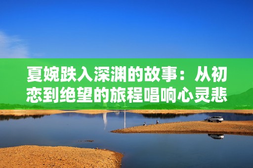 夏婉跌入深渊的故事：从初恋到绝望的旅程唱响心灵悲歌