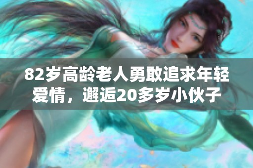 82岁高龄老人勇敢追求年轻爱情，邂逅20多岁小伙子的浪漫故事