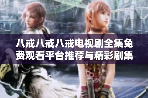 八戒八戒八戒电视剧全集免费观看平台推荐与精彩剧集解析