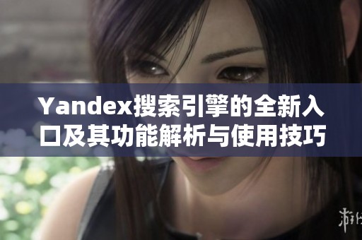 Yandex搜索引擎的全新入口及其功能解析与使用技巧
