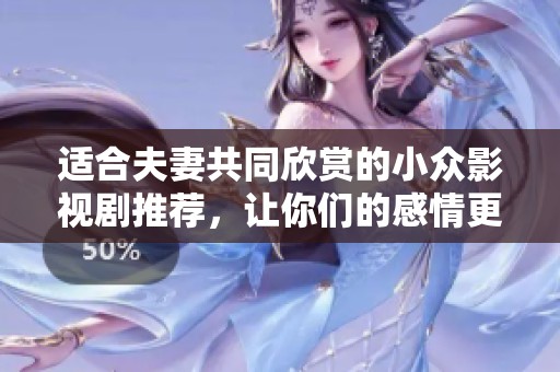 适合夫妻共同欣赏的小众影视剧推荐，让你们的感情更加深厚与甜蜜