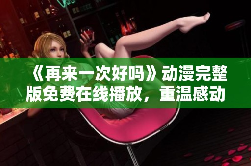 《再来一次好吗》动漫完整版免费在线播放，重温感动瞬间与精彩故事