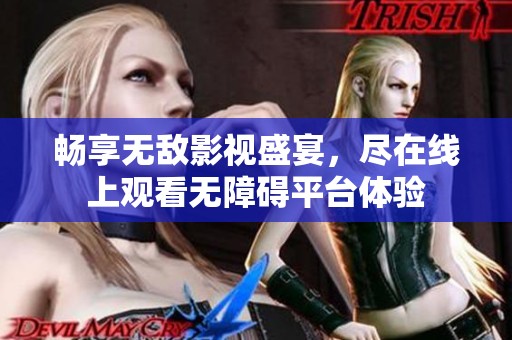 畅享无敌影视盛宴，尽在线上观看无障碍平台体验