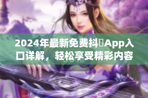 2024年最新免费抖抈App入口详解，轻松享受精彩内容与服务