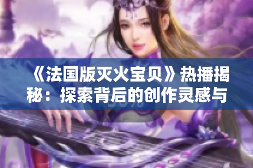 《法国版灭火宝贝》热播揭秘：探索背后的创作灵感与成功因素