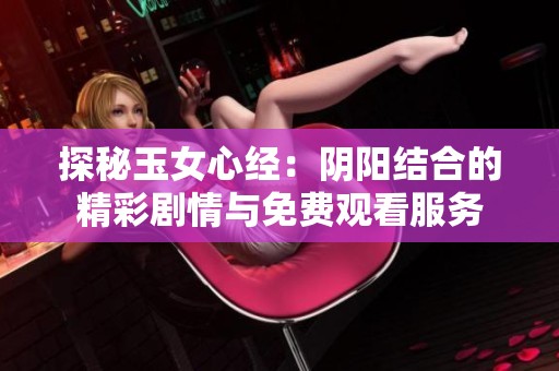 探秘玉女心经：阴阳结合的精彩剧情与免费观看服务