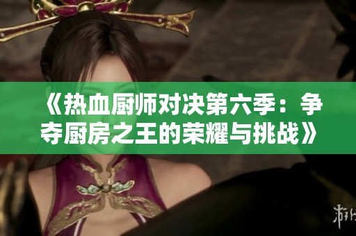 《热血厨师对决第六季：争夺厨房之王的荣耀与挑战》