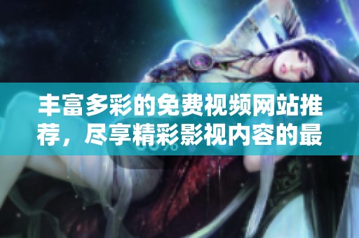 丰富多彩的免费视频网站推荐，尽享精彩影视内容的最佳选择