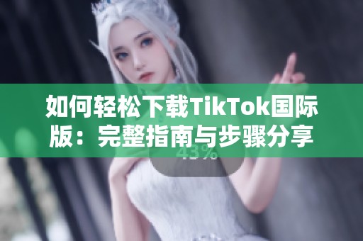 如何轻松下载TikTok国际版：完整指南与步骤分享