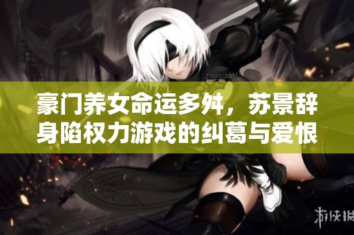 豪门养女命运多舛，苏景辞身陷权力游戏的纠葛与爱恨交织之中