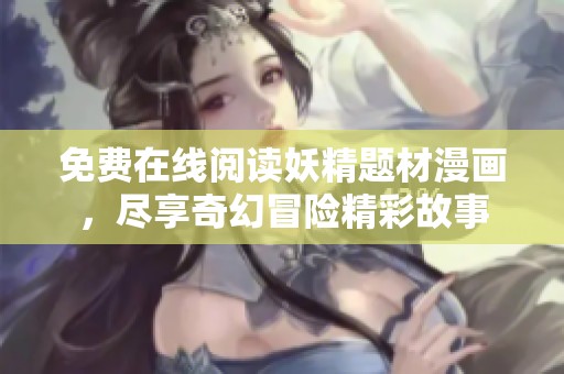 免费在线阅读妖精题材漫画，尽享奇幻冒险精彩故事