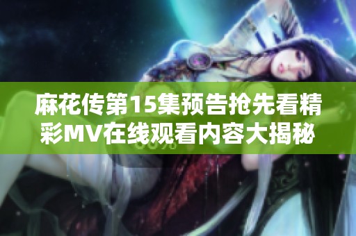 麻花传第15集预告抢先看精彩MV在线观看内容大揭秘
