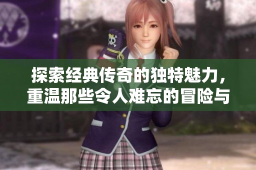 探索经典传奇的独特魅力，重温那些令人难忘的冒险与激情
