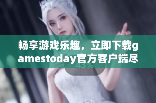 畅享游戏乐趣，立即下载gamestoday官方客户端尽在掌握之中