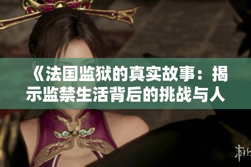 《法国监狱的真实故事：揭示监禁生活背后的挑战与人性光辉》