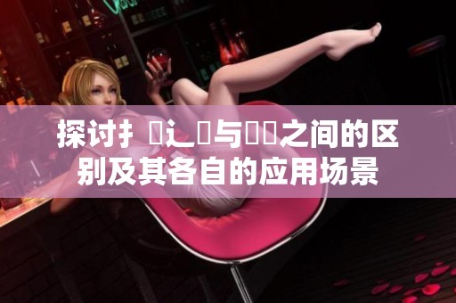 探讨扌喿辶畐与畐畬之间的区别及其各自的应用场景