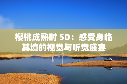 樱桃成熟时 5D：感受身临其境的视觉与听觉盛宴