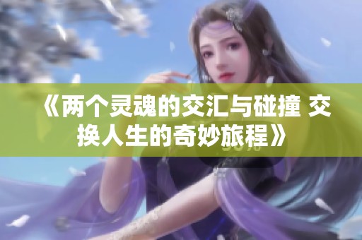 《两个灵魂的交汇与碰撞 交换人生的奇妙旅程》