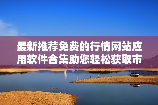 最新推荐免费的行情网站应用软件合集助您轻松获取市场信息