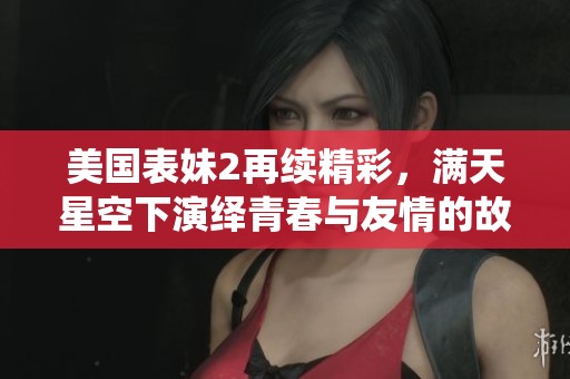 美国表妹2再续精彩，满天星空下演绎青春与友情的故事