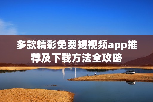 多款精彩免费短视频app推荐及下载方法全攻略