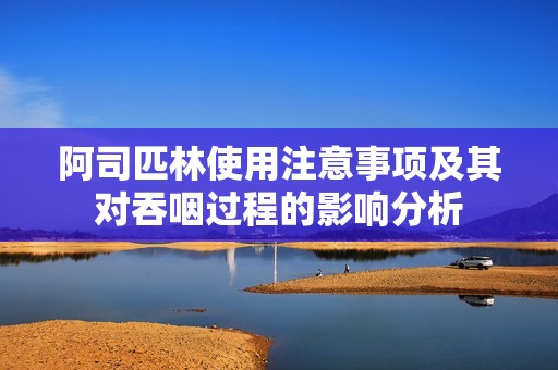 阿司匹林使用注意事项及其对吞咽过程的影响分析