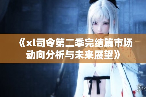 《xl司令第二季完结篇市场动向分析与未来展望》