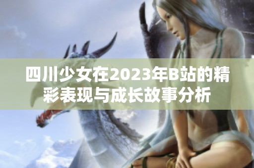 四川少女在2023年B站的精彩表现与成长故事分析