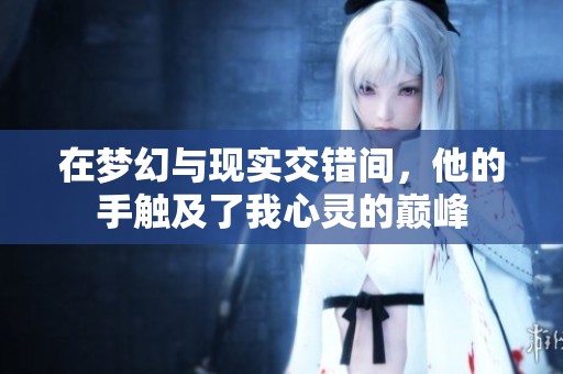 在梦幻与现实交错间，他的手触及了我心灵的巅峰