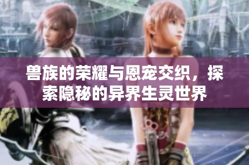 兽族的荣耀与恩宠交织，探索隐秘的异界生灵世界