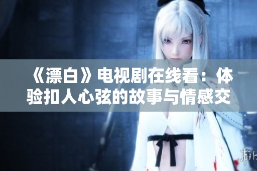 《漂白》电视剧在线看：体验扣人心弦的故事与情感交织
