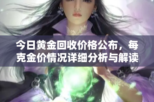 今日黄金回收价格公布，每克金价情况详细分析与解读