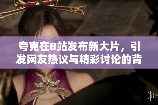 夸克在B站发布新大片，引发网友热议与精彩讨论的背后故事