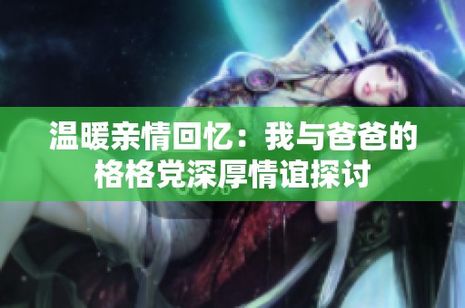 温暖亲情回忆：我与爸爸的格格党深厚情谊探讨