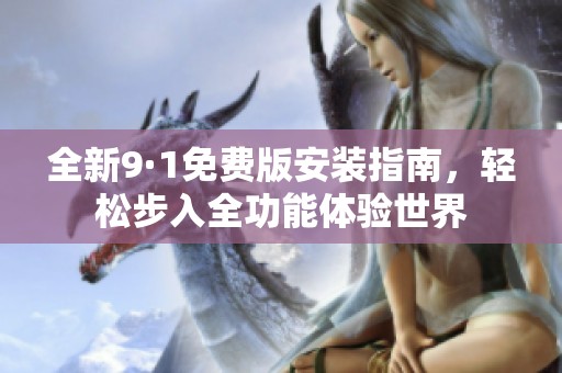 全新9·1免费版安装指南，轻松步入全功能体验世界